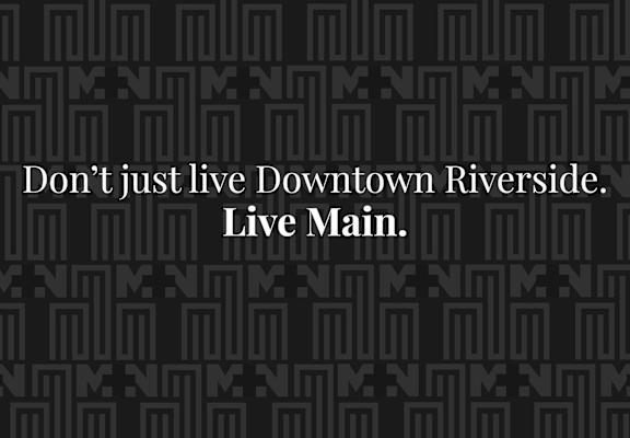 A black background with a pattern and the words "Don't just live Downtown Riverside. Live Main."