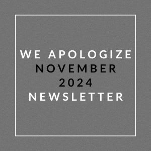 A grayscale image with the text "WE APOLOGIZE NOVEMBER 2024 NEWSLETTER" centered in the middle.