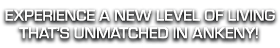 A black and white image with text that reads "EXPERIENCE A NEW LEVEL OF LIVING THAT'S UNMATCHED IN ANKENY!"